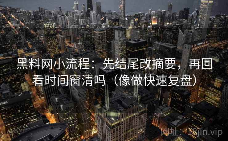 黑料网小流程:先结尾改摘要,再回看时间窗清吗(像做快速复盘) 黑料网小流程:先结尾改摘要,再回看时间窗清吗(像做快速复盘)