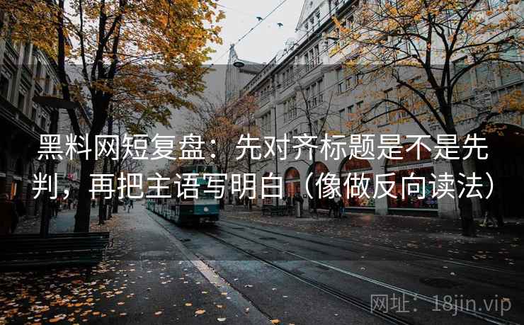 黑料网短复盘：先对齐标题是不是先判，再把主语写明白（像做反向读法）