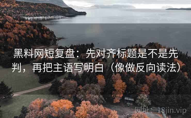 黑料网短复盘:先对齐标题是不是先判,再把主语写明白(像做反向读法) 黑料网短复盘:先对齐标题是不是先判,再把主语写明白(像做反向读法)