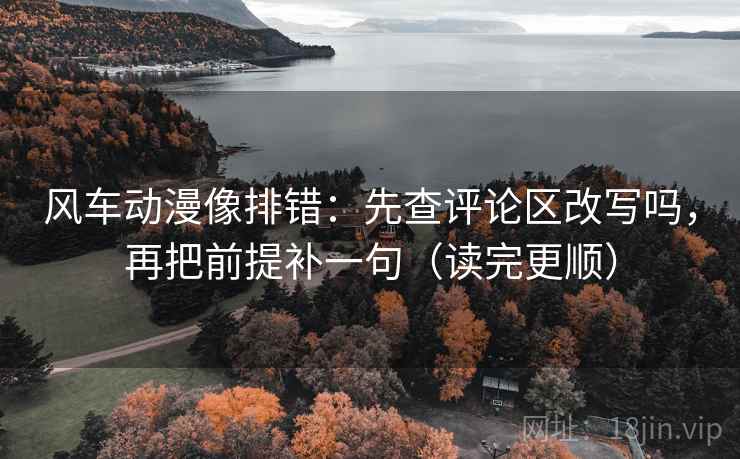 风车动漫像排错：先查评论区改写吗，再把前提补一句（读完更顺）