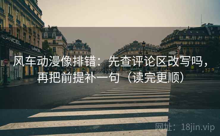 风车动漫像排错:先查评论区改写吗,再把前提补一句(读完更顺) 风车动漫像排错:先查评论区改写吗,再把前提补一句(读完更顺)