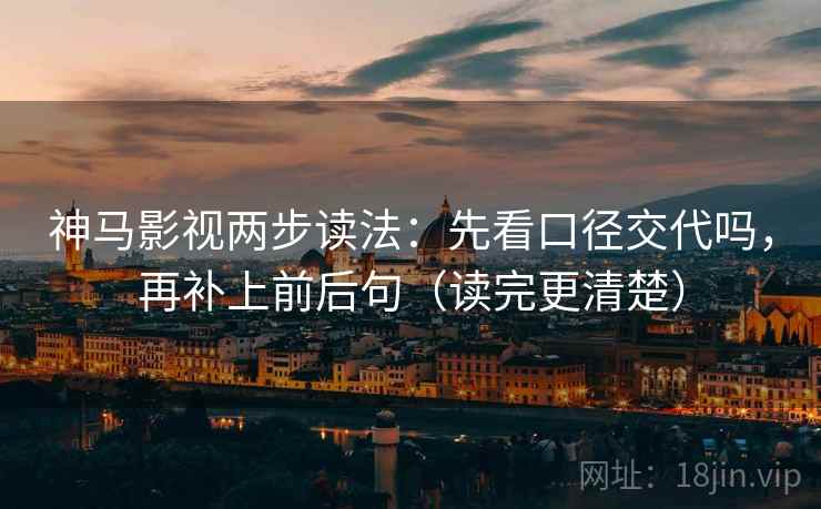 神马影视两步读法：先看口径交代吗，再补上前后句（读完更清楚）