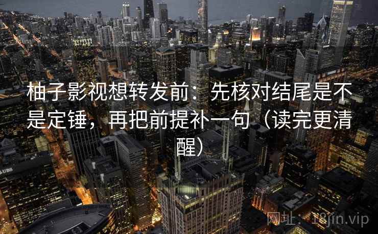 柚子影视想转发前：先核对结尾是不是定锤，再把前提补一句（读完更清醒）