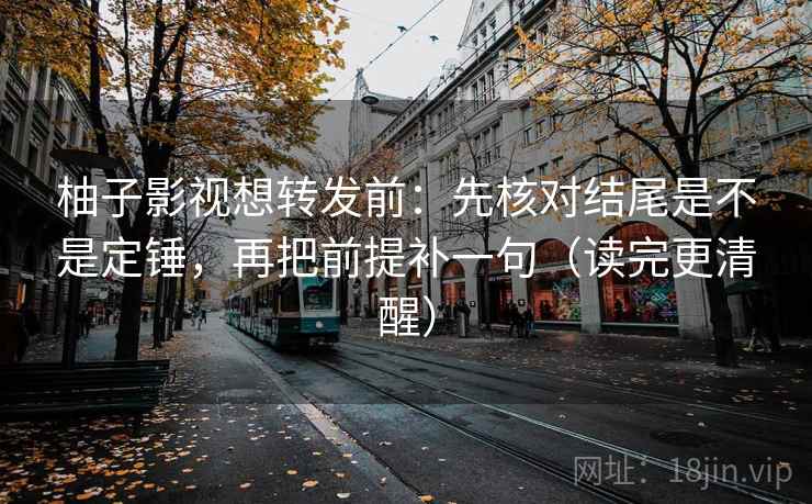 柚子影视想转发前：先核对结尾是不是定锤，再把前提补一句（读完更清醒）