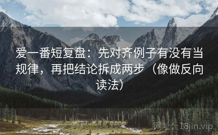 爱一番短复盘：先对齐例子有没有当规律，再把结论拆成两步（像做反向读法）