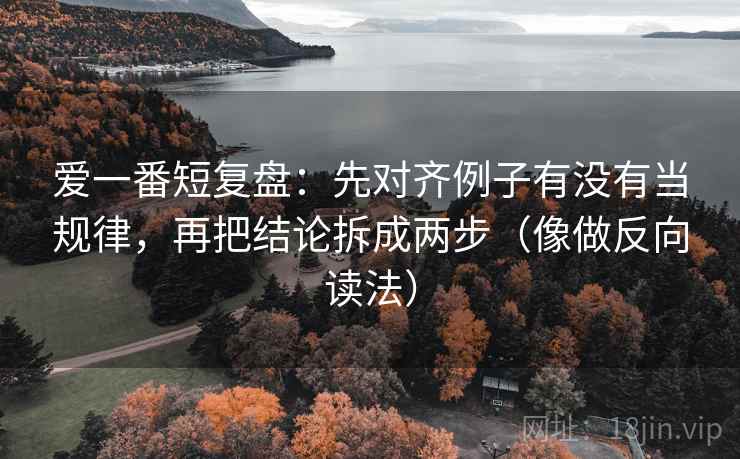 爱一番短复盘:先对齐例子有没有当规律,再把结论拆成两步(像做反向读法) 爱一番短复盘:先对齐例子有没有当规律,再把结论拆成两步(像做反向读法)