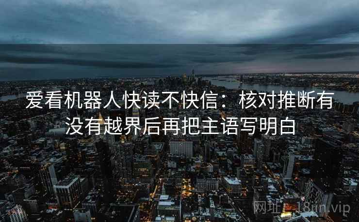 爱看机器人快读不快信：核对推断有没有越界后再把主语写明白