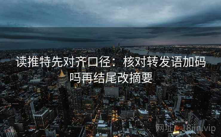 读推特先对齐口径：核对转发语加码吗再结尾改摘要