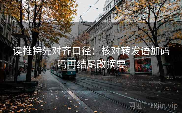 读推特先对齐口径：核对转发语加码吗再结尾改摘要