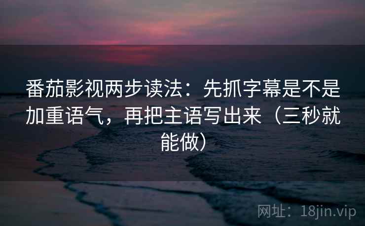 番茄影视两步读法:先抓字幕是不是加重语气,再把主语写出来(三秒就能做) 番茄影视两步读法:先抓字幕是不是加重语气,再把主语写出来(三秒就能做)