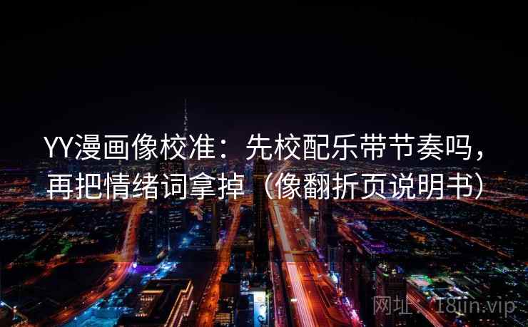 YY漫画像校准：先校配乐带节奏吗，再把情绪词拿掉（像翻折页说明书）
