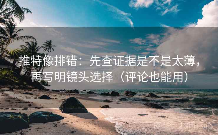 推特像排错:先查证据是不是太薄,再写明镜头选择(评论也能用) 推特像排错:先查证据是不是太薄,再写明镜头选择(评论也能用)