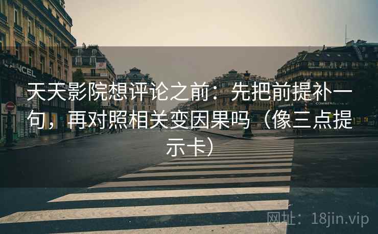 天天影院想评论之前:先把前提补一句,再对照相关变因果吗(像三点提示卡) 天天影院想评论之前:先把前提补一句,再对照相关变因果吗(像三点提示卡)